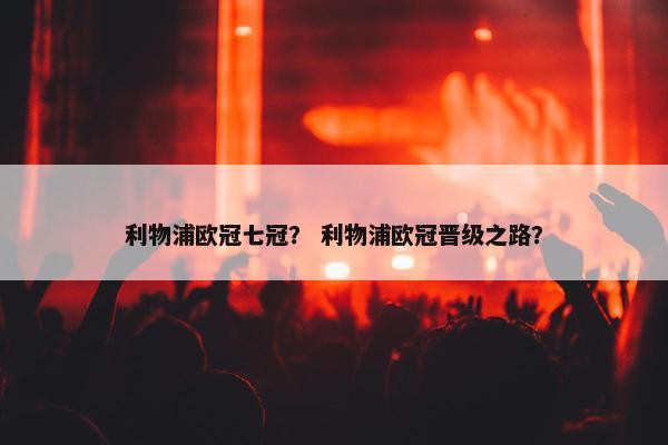 利物浦欧冠七冠？ 利物浦欧冠晋级之路？
