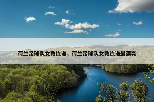 荷兰足球队女教练谁，荷兰足球队女教练谁最漂亮