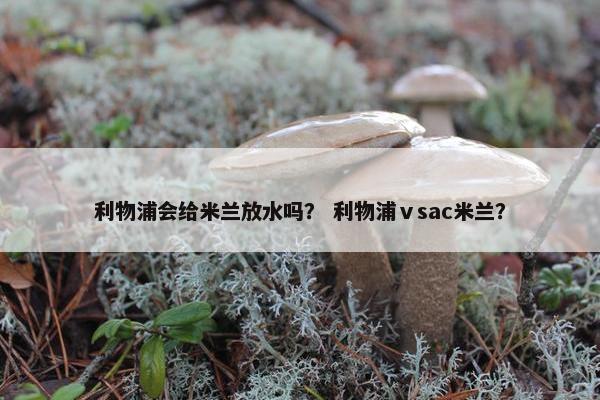 利物浦会给米兰放水吗？ 利物浦ⅴsac米兰？