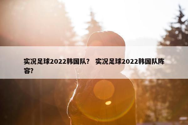 实况足球2022韩国队？ 实况足球2022韩国队阵容？