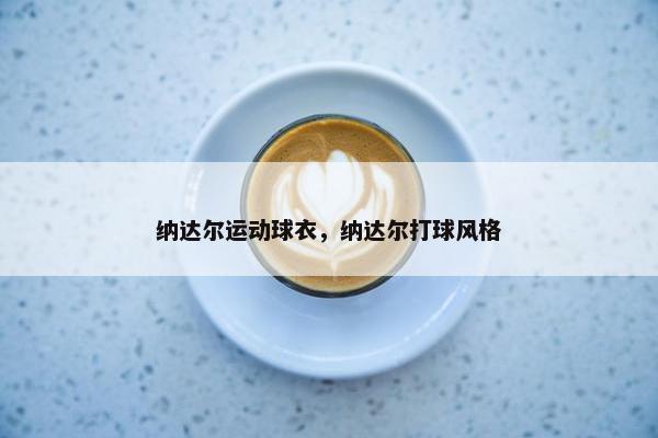 纳达尔运动球衣，纳达尔打球风格