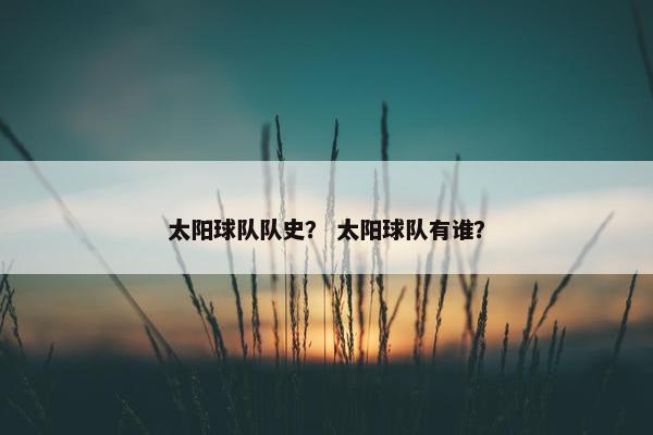 太阳球队队史？ 太阳球队有谁？