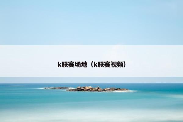 k联赛场地（k联赛视频）