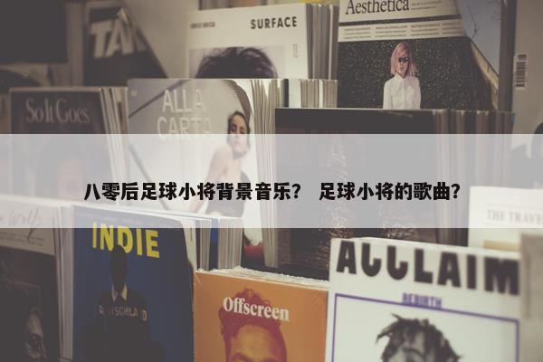八零后足球小将背景音乐？ 足球小将的歌曲？