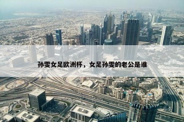 孙雯女足欧洲杯，女足孙雯的老公是谁