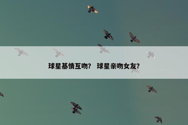 球星基情互吻？ 球星亲吻女友？