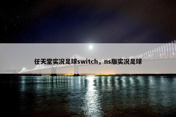 任天堂实况足球switch，ns版实况足球