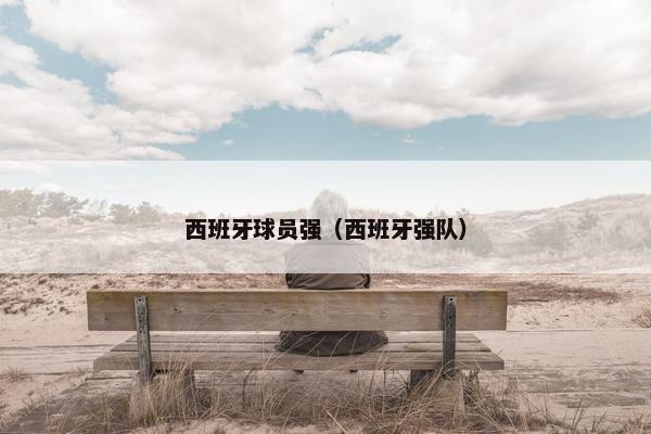 西班牙球员强（西班牙强队）