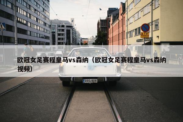 欧冠女足赛程皇马vs森纳（欧冠女足赛程皇马vs森纳视频）