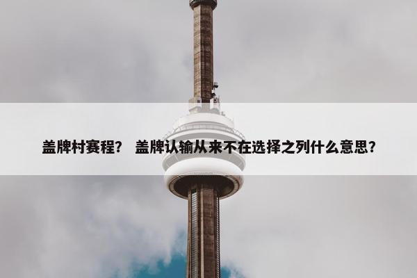 盖牌村赛程? 盖牌认输从来不在选择之列什么意思? 盖牌村赛程? 盖牌认输从来不在选择之列什么意思?