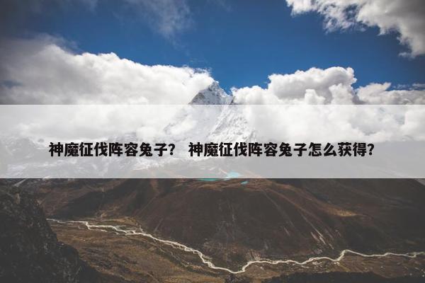 神魔征伐阵容兔子？ 神魔征伐阵容兔子怎么获得？