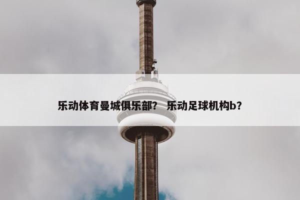 乐动体育曼城俱乐部? 乐动足球机构b? 乐动体育曼城俱乐部? 乐动足球机构b?