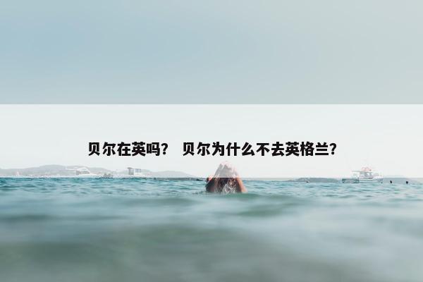 贝尔在英吗? 贝尔为什么不去英格兰? 贝尔在英吗? 贝尔为什么不去英格兰?