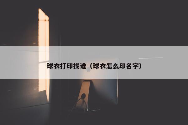 球衣打印找谁(球衣怎么印名字) 球衣打印找谁(球衣怎么印名字)