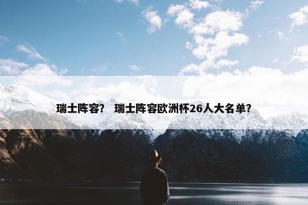 瑞士阵容？ 瑞士阵容欧洲杯26人大名单？