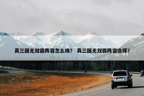 真三国无双霸阵容怎么换? 真三国无双霸阵容选择? 真三国无双霸阵容怎么换? 真三国无双霸阵容选择?