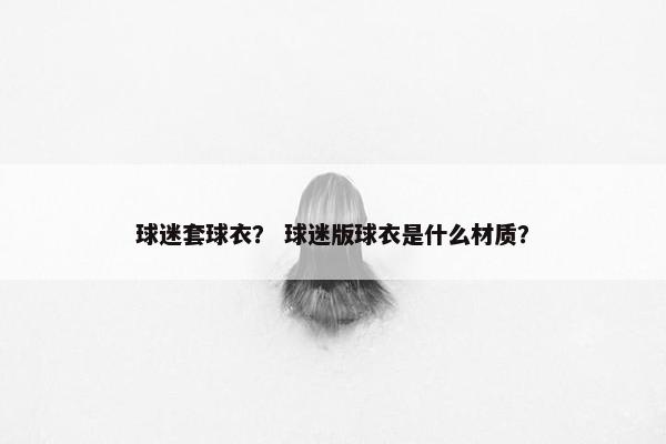 球迷套球衣？ 球迷版球衣是什么材质？