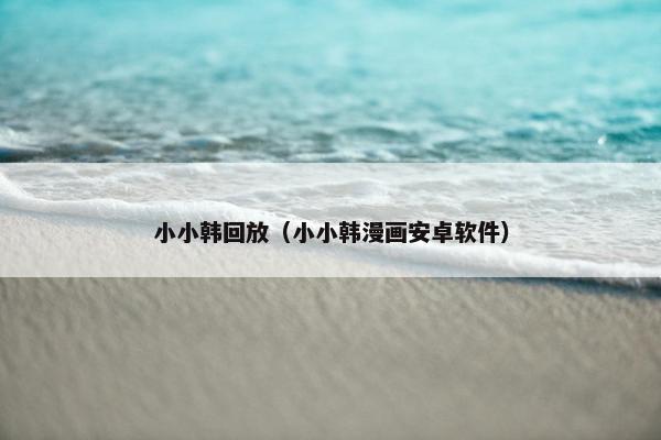 小小韩回放(小小韩漫画安卓软件) 小小韩回放(小小韩漫画安卓软件)
