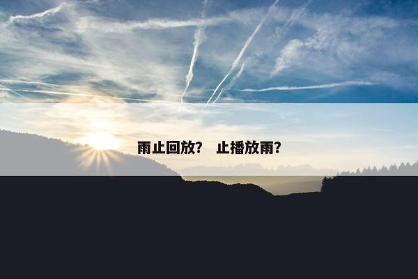 雨止回放? 止播放雨? 雨止回放? 止播放雨?