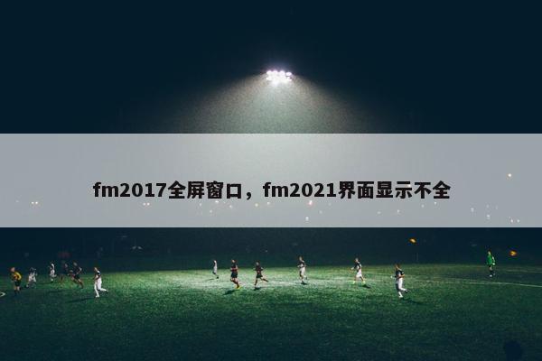 fm2017全屏窗口,fm2021界面显示不全 fm2017全屏窗口,fm2021界面显示不全
