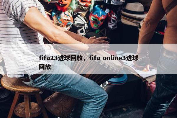 fifa23进球回放，fifa online3进球回放
