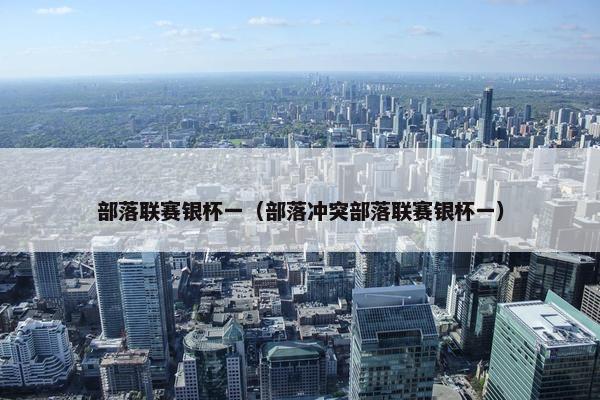 部落联赛银杯一（部落冲突部落联赛银杯一）