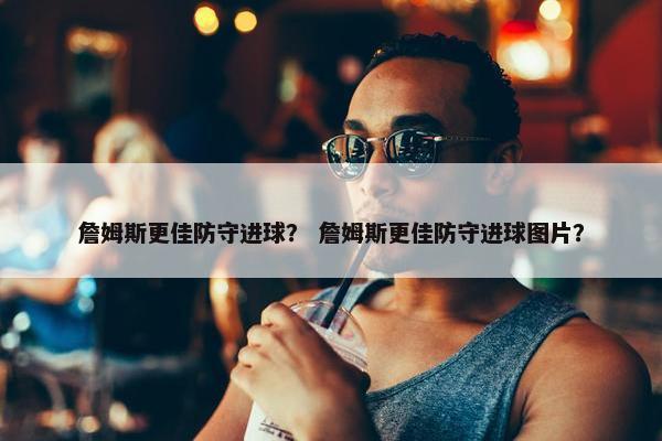 詹姆斯更佳防守进球？ 詹姆斯更佳防守进球图片？