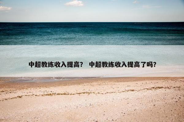中超教练收入提高？ 中超教练收入提高了吗？