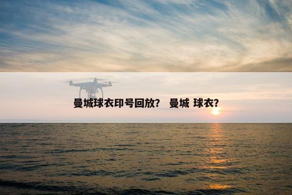 曼城球衣印号回放? 曼城 球衣? 曼城球衣印号回放? 曼城 球衣?