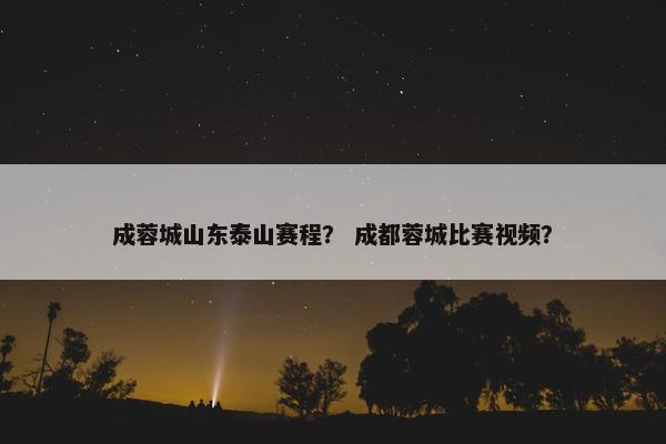 成蓉城山东泰山赛程? 成都蓉城比赛视频? 成蓉城山东泰山赛程? 成都蓉城比赛视频?