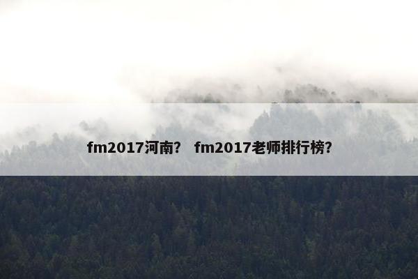 fm2017河南? fm2017老师排行榜? fm2017河南? fm2017老师排行榜?
