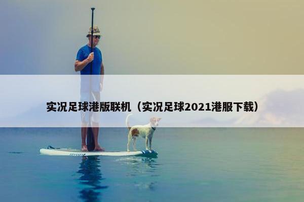 实况足球港版联机(实况足球2021港服下载) 实况足球港版联机(实况足球2021港服下载)