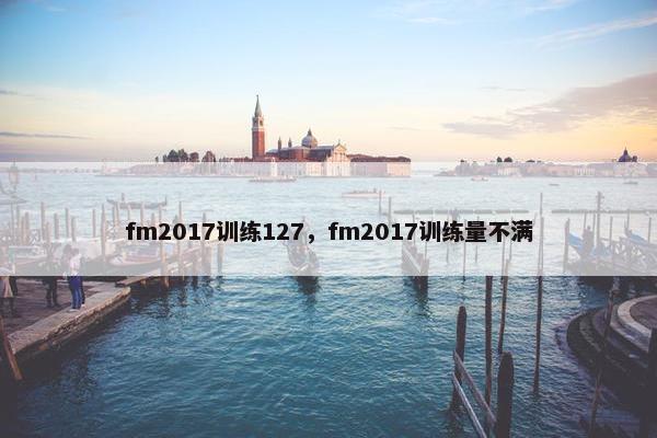 fm2017训练127,fm2017训练量不满 fm2017训练127,fm2017训练量不满