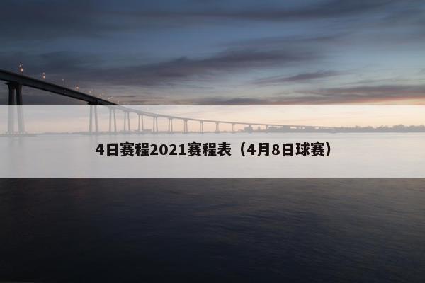 4日赛程2021赛程表(4月8日球赛) 4日赛程2021赛程表(4月8日球赛)
