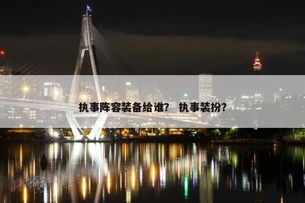 执事阵容装备给谁？ 执事装扮？