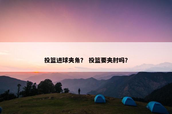 投篮进球夹角? 投篮要夹肘吗? 投篮进球夹角? 投篮要夹肘吗?