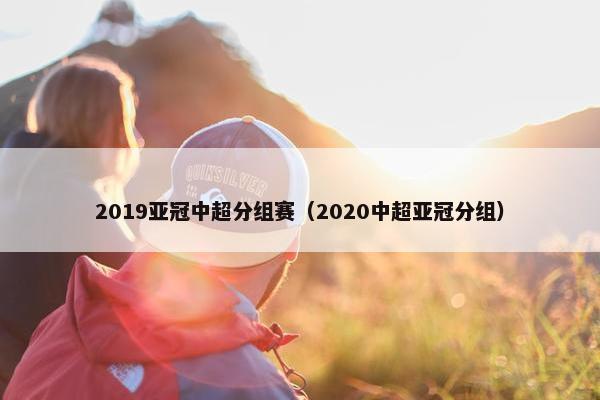 2019亚冠中超分组赛（2020中超亚冠分组）