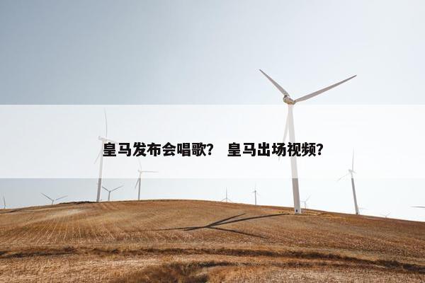 皇马发布会唱歌？ 皇马出场视频？