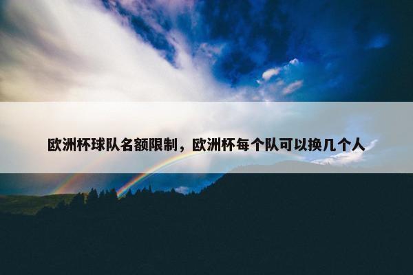欧洲杯球队名额限制,欧洲杯每个队可以换几个人 欧洲杯球队名额限制,欧洲杯每个队可以换几个人