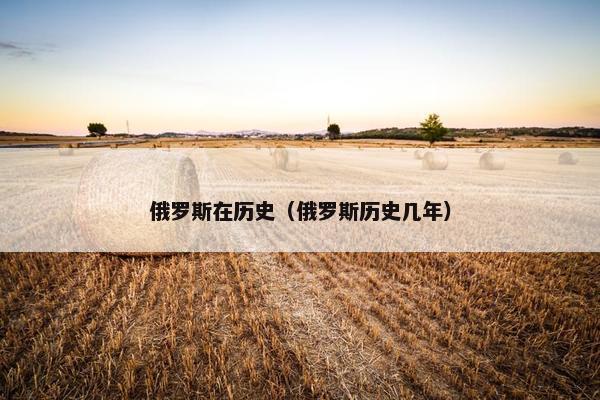 俄罗斯在历史(俄罗斯历史几年) 俄罗斯在历史(俄罗斯历史几年)