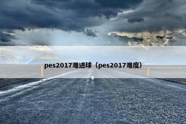 pes2017难进球（pes2017难度）