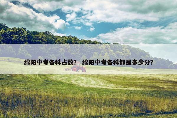 绵阳中考各科占数？ 绵阳中考各科都是多少分？