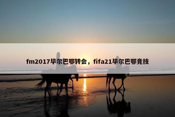 fm2017毕尔巴鄂转会，fifa21毕尔巴鄂竞技