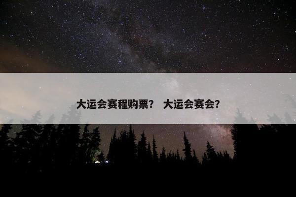 大运会赛程购票？ 大运会赛会？
