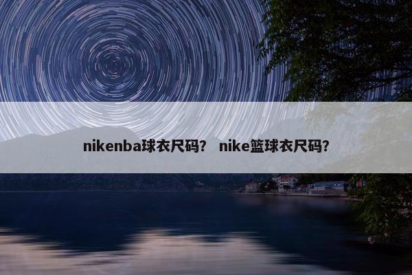nikenba球衣尺码？ nike篮球衣尺码？