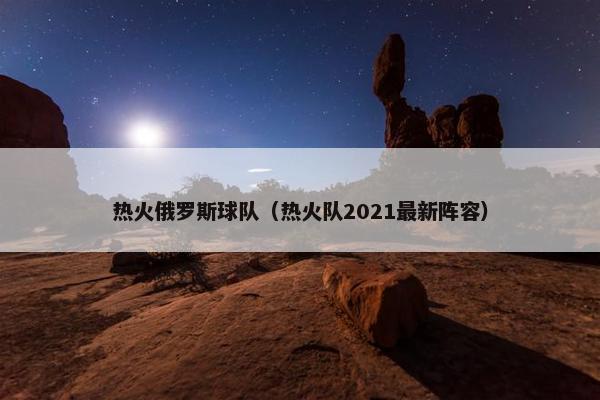 热火俄罗斯球队（热火队2021最新阵容）
