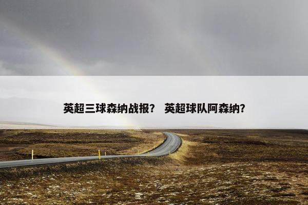 英超三球森纳战报？ 英超球队阿森纳？