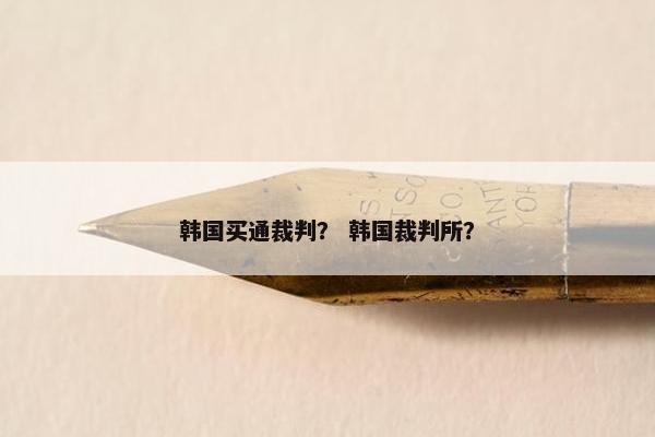 韩国买通裁判? 韩国裁判所? 韩国买通裁判? 韩国裁判所?