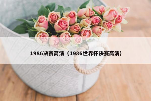 1986决赛高清(1986世界杯决赛高清) 1986决赛高清(1986世界杯决赛高清)