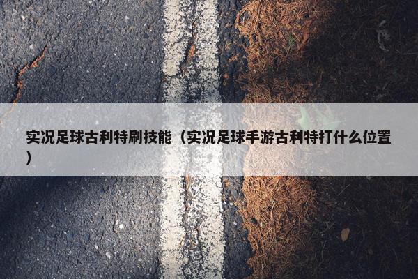 实况足球古利特刷技能(实况足球手游古利特打什么位置) 实况足球古利特刷技能(实况足球手游古利特打什么位置)